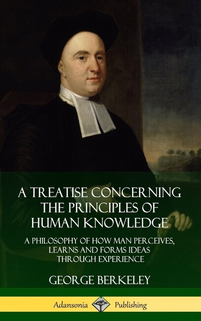 A Treatise Concerning the Principles of Human Knowledge: A Philosophy of How Man Perceives, Learns and Forms Ideas Through Experience (Hardcover)