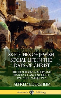 Sketches of Jewish Social Life in the Days of Christ: The Traditions, Society and History of Ancient Israel, Palestine and Judaea (Hardcover)