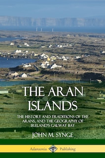 The Aran Islands: The History and Traditions of the Arans, and the Geography of Ireland's Galway Bay