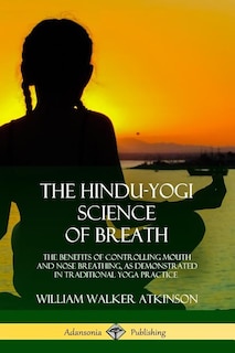 The Hindu-Yogi Science of Breath: The Benefits of Controlling Mouth and Nose Breathing, as Demonstrated in Traditional Yoga Practice