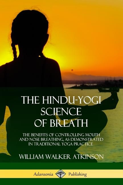 The Hindu-Yogi Science of Breath: The Benefits of Controlling Mouth and Nose Breathing, as Demonstrated in Traditional Yoga Practice