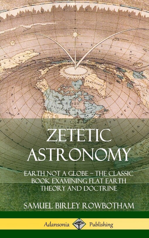 Zetetic Astronomy: Earth Not a Globe - The Classic Book Examining Flat Earth Theory and Doctrine (Hardcover)