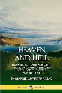 Heaven and Hell: From Things Heard and Seen, A Book on Christian Life After Death; God, the Angels, and the Devil