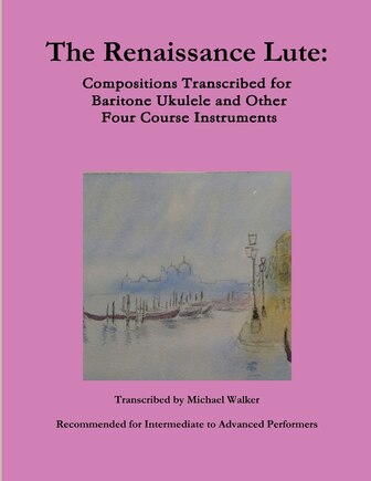 The Renaissance Lute: Compositions Transcribed for Baritone Ukulele and Other Four Course Instruments