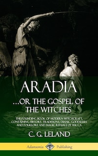 Aradia...or the Gospel of the Witches: The Founding Book of Modern Witchcraft, Containing History, Traditions, Dianic Goddesses and Folklore and Magic Rituals of Wicca (Hardcover)