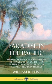Paradise in the Pacific: The Life, Culture, Kings and History of Hawaii and Honolulu, Seen Firsthand by a Traveller to the Hawaiian Islands in the 1870s (Hardcover)