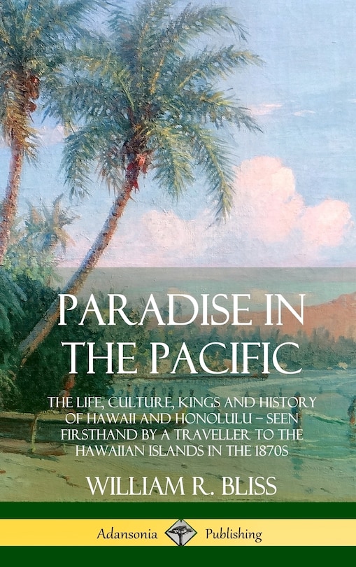 Paradise in the Pacific: The Life, Culture, Kings and History of Hawaii and Honolulu, Seen Firsthand by a Traveller to the Hawaiian Islands in the 1870s (Hardcover)