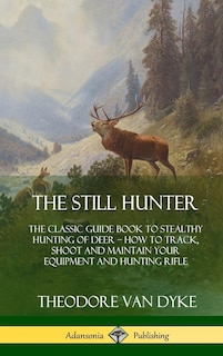 The Still Hunter: The Classic Guide Book to Stealthy Hunting of Deer; How to Track, Shoot and Maintain Your Equipment and Hunting Rifle (Hardcover)