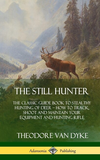 The Still Hunter: The Classic Guide Book to Stealthy Hunting of Deer; How to Track, Shoot and Maintain Your Equipment and Hunting Rifle (Hardcover)