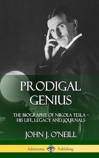 Prodigal Genius: The Biography of Nikola Tesla; His Life, Legacy and Journals (Hardcover)