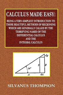Front cover_Calculus Made Easy - Being a Very-Simplest Introduction to Those Beautiful Methods of Reckoning Which Are Generally Called by the TERRIFYING NAMES of the Differential Calculus and the Integral Calculus