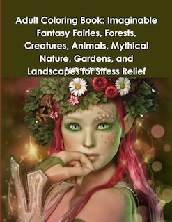 Adult Coloring Book: Imaginable Fantasy Fairies, Forests, Creatures, Animals, Mythical Nature, Gardens, and Landscapes for Stress Relief