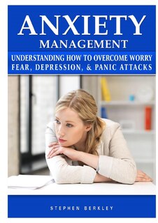 Front cover_Anxiety Management Understanding How to Overcome Worry Fear, Depression, & Panic Attacks