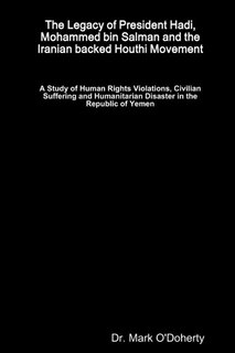 Couverture_The Legacy of President Hadi, Mohammed bin Salman and the Iranian backed Houthi Movement - A Study of Human Rights Violations, Civilian Suffering and Humanitarian Disaster in the Republic of Yemen