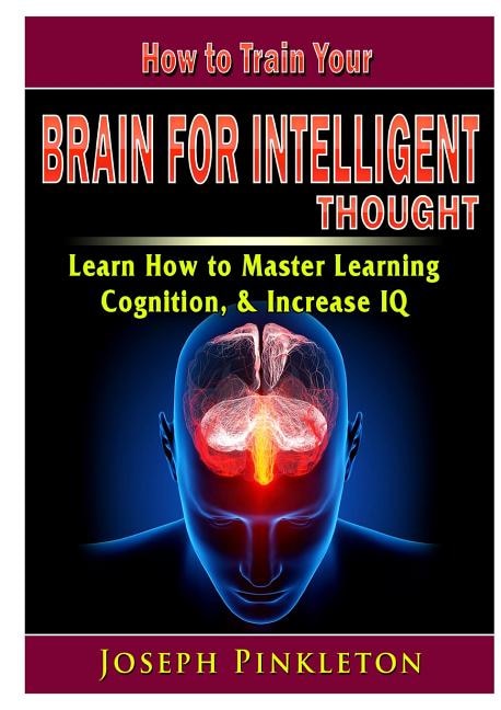 Front cover_How to Train Your Brain for Intelligent Thought Learn How to Master Learning, Cognition, & Increase IQ