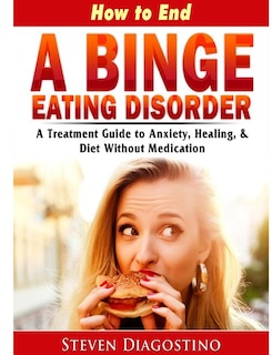 Front cover_How to End A Binge Eating Disorder A Treatment Guide to Anxiety, Healing, & Diet Without Medication
