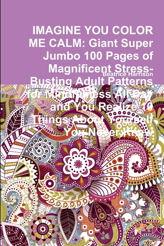 Imagine You Color Me Calm: Giant Super Jumbo 100 Pages of Magnificent Stress-Busting Adult Patterns for Mindfulness All Day and You Realize 10 Things About Yourself You Never Knew