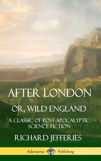 After London, Or, Wild England: A Classic of Post-Apocalyptic Science Fiction (Hardcover)