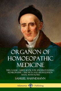 Organon of Homoeopathic Medicine: The Classic Guide Book for Understanding Homeopathy - the Fifth and Sixth Edition Texts, with Notes