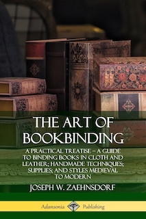 The Art of Bookbinding: A Practical Treatise - A Guide to Binding Books in Cloth and Leather; Handmade Techniques; Supplies; and Styles Medieval to Modern