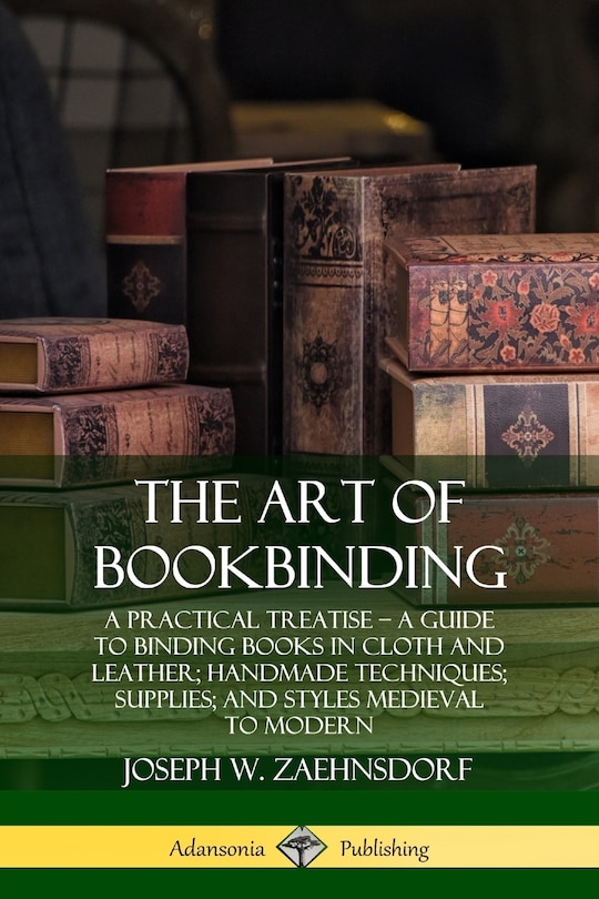 The Art of Bookbinding: A Practical Treatise - A Guide to Binding Books in Cloth and Leather; Handmade Techniques; Supplies; and Styles Medieval to Modern