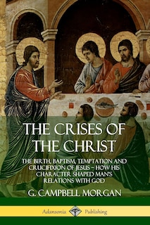 The Crises of the Christ: The Birth, Baptism, Temptation and Crucifixion of Jesus ? How His Character Shaped Man's Relations with God
