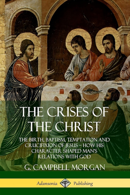 The Crises of the Christ: The Birth, Baptism, Temptation and Crucifixion of Jesus ? How His Character Shaped Man's Relations with God