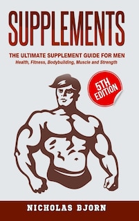 Supplements: The Ultimate Supplement Guide For Men: Health, Fitness, Bodybuilding, Muscle and Strength