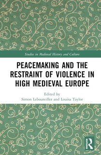 Front cover_Peacemaking and the Restraint of Violence in High Medieval Europe