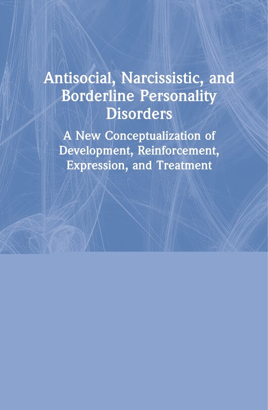 Antisocial, Narcissistic, And Borderline Personality Disorders: A New Conceptualization Of Development, Reinforcement, Expression, And Treatment