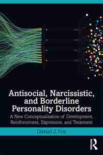 Antisocial, Narcissistic, And Borderline Personality Disorders: A New Conceptualization Of Development, Reinforcement, Expression, And Treatment by Daniel J. Fox