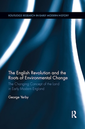 The English Revolution And The Roots Of Environmental Change: The Changing Concept Of The Land In Early Modern England