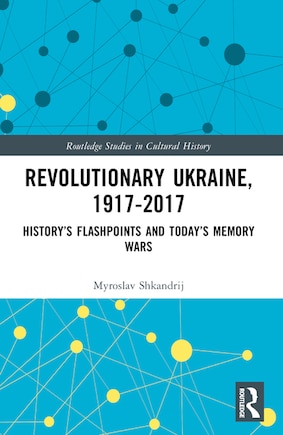 Revolutionary Ukraine, 1917-2017: History's Flashpoints and Today's Memory Wars