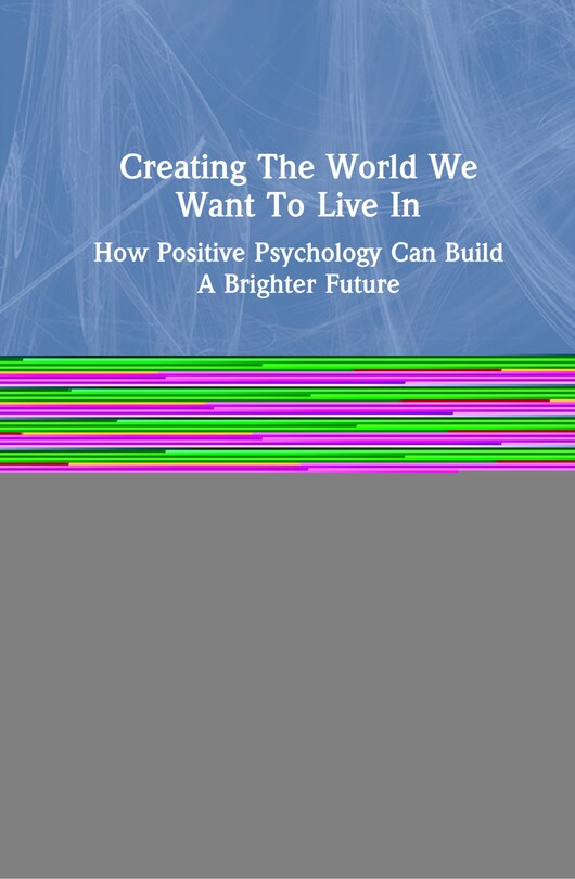 Creating The World We Want To Live In: How Positive Psychology Can Build A Brighter Future