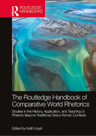 The Routledge Handbook of Comparative World Rhetorics: Studies in the History, Application, and Teaching of Rhetoric Beyond Traditional Greco-Roman Contexts