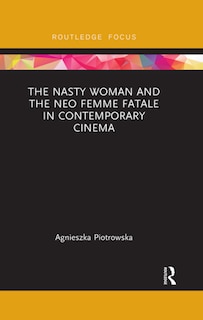 Front cover_The Nasty Woman And The Neo Femme Fatale In Contemporary Cinema