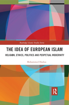 The Idea Of European Islam: Religion, Ethics, Politics And Perpetual Modernity