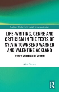 Front cover_Life-Writing, Genre and Criticism in the Texts of Sylvia Townsend Warner and Valentine Ackland