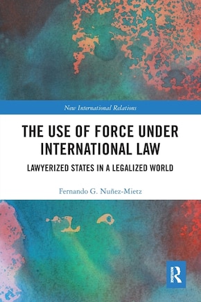 The Use Of Force Under International Law: Lawyerized States In A Legalized World