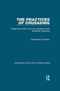 The Practices Of Crusading: Image And Action From The Eleventh To The Sixteenth Centuries by Christopher Tyerman