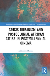 Front cover_Crisis Urbanism And Postcolonial African Cities In Postmillennial Cinema