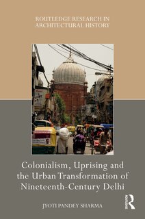 Front cover_Colonialism, Uprising and the Urban Transformation of Nineteenth-Century Delhi