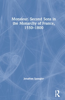 Front cover_Monsieur. Second Sons In The Monarchy Of France, 1550-1800