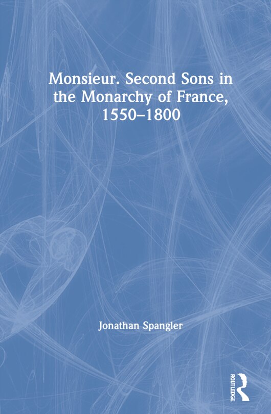 Front cover_Monsieur. Second Sons In The Monarchy Of France, 1550-1800