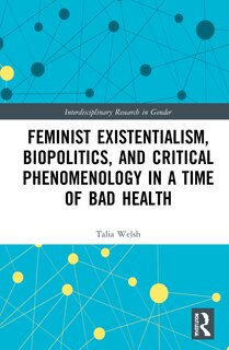 Front cover_Feminist Existentialism, Biopolitics, and Critical Phenomenology in a Time of Bad Health
