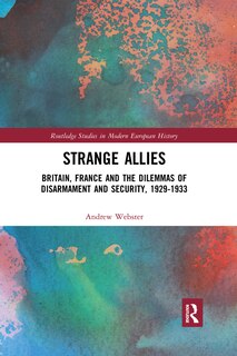 Strange Allies: Britain, France And The Dilemmas Of Disarmament And Security, 1929-1933