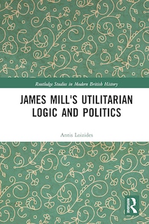Front cover_James Mill's Utilitarian Logic And Politics