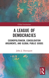 A League Of Democracies: Cosmopolitanism, Consolidation Arguments, And Global Public Goods