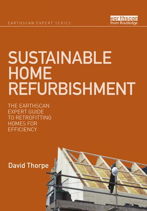 Sustainable Home Refurbishment: The Earthscan Expert Guide To Retrofitting Homes For Efficiency