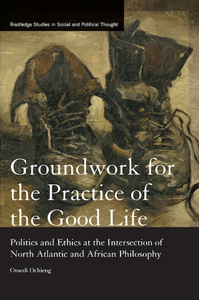 Groundwork For The Practice Of The Good Life: Politics And Ethics At The Intersection Of North Atlantic And African Philosophy